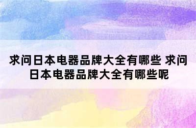 求问日本电器品牌大全有哪些 求问日本电器品牌大全有哪些呢